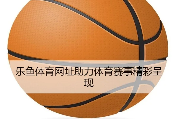 乐鱼体育网址助力体育赛事精彩呈现