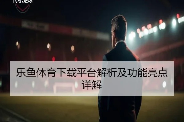 乐鱼体育下载平台解析及功能亮点详解