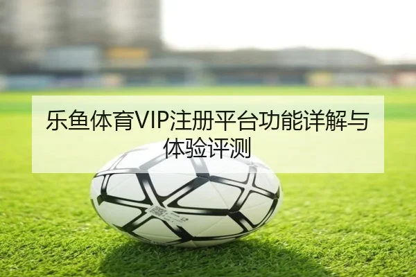 乐鱼体育VIP注册平台功能详解与体验评测