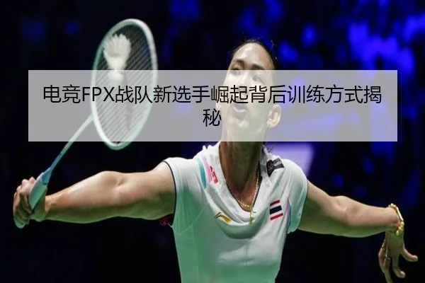 电竞FPX战队新选手崛起背后训练方式揭秘