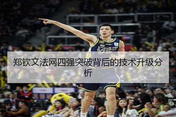 郑钦文法网四强突破背后的技术升级分析